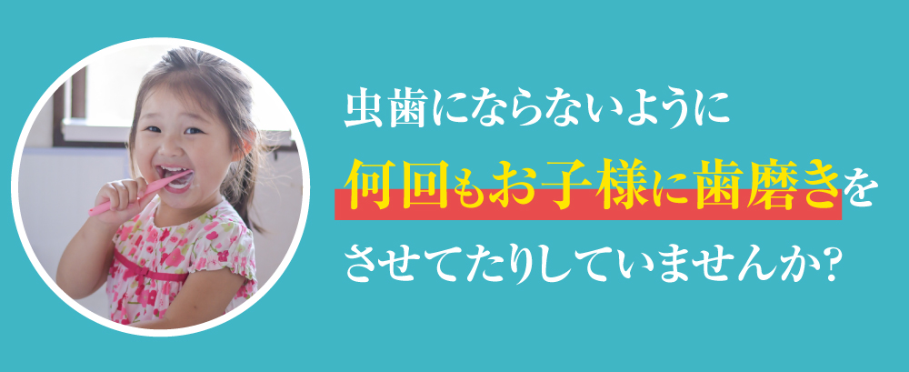 虫歯にならないように何回もお子様に歯磨きをさせてませんか？